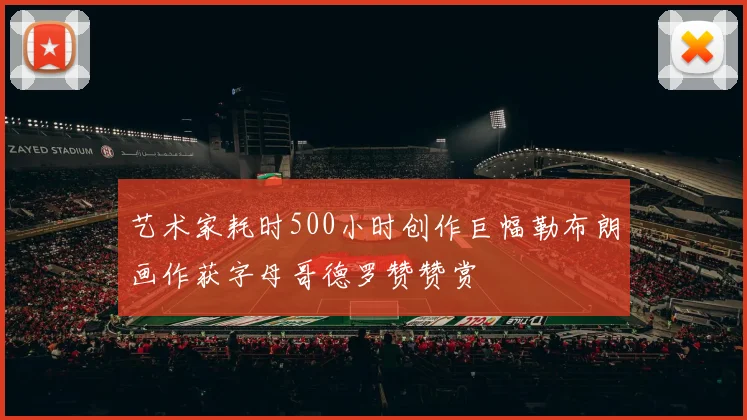艺术家耗时500小时创作巨幅勒布朗画作获字母哥德罗赞赞赏