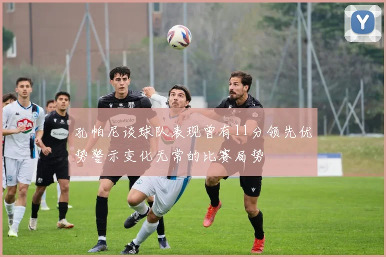 孔帕尼谈球队表现曾有11分领先优势警示变化无常的比赛局势